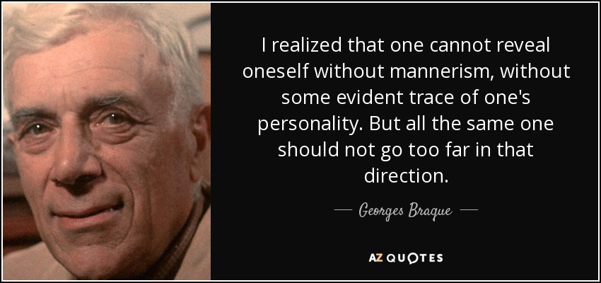 I realized that one cannot reveal oneself without mannerism, without some evident trace of one's personality. But all the same one should not go too far in that direction. - Georges Braque