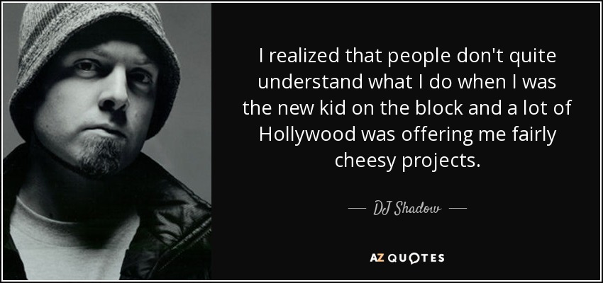 I realized that people don't quite understand what I do when I was the new kid on the block and a lot of Hollywood was offering me fairly cheesy projects. - DJ Shadow