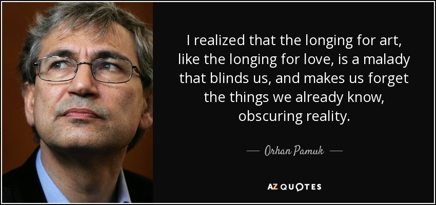I realized that the longing for art, like the longing for love, is a malady that blinds us, and makes us forget the things we already know, obscuring reality. - Orhan Pamuk