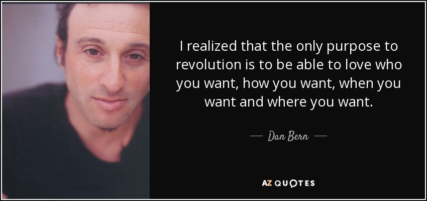I realized that the only purpose to revolution is to be able to love who you want, how you want, when you want and where you want. - Dan Bern