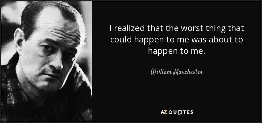 I realized that the worst thing that could happen to me was about to happen to me. - William Manchester