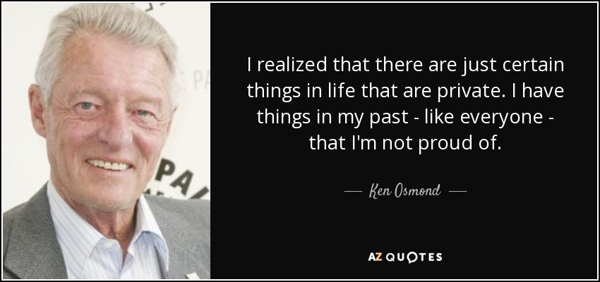 I realized that there are just certain things in life that are private. I have things in my past - like everyone - that I'm not proud of. - Ken Osmond