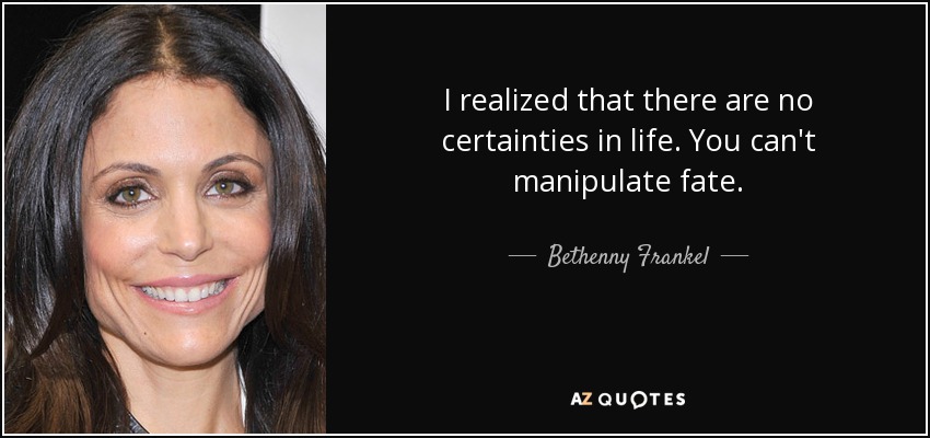 I realized that there are no certainties in life. You can't manipulate fate. - Bethenny Frankel