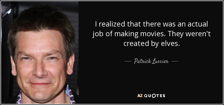 I realized that there was an actual job of making movies. They weren't created by elves. - Patrick Lussier