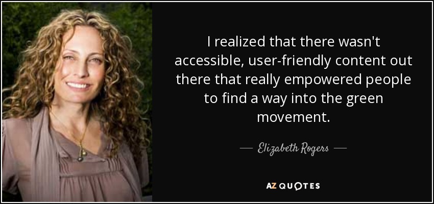 I realized that there wasn't accessible, user-friendly content out there that really empowered people to find a way into the green movement. - Elizabeth Rogers