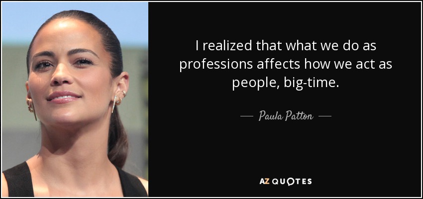 I realized that what we do as professions affects how we act as people, big-time. - Paula Patton