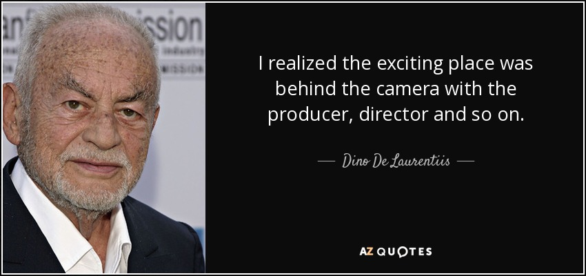 I realized the exciting place was behind the camera with the producer, director and so on. - Dino De Laurentiis