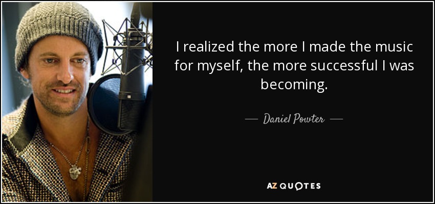 I realized the more I made the music for myself, the more successful I was becoming. - Daniel Powter