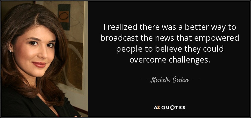 I realized there was a better way to broadcast the news that empowered people to believe they could overcome challenges. - Michelle Gielan
