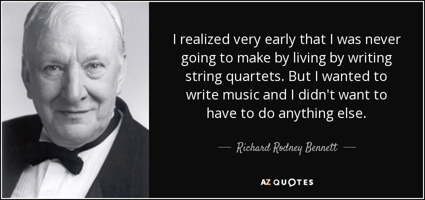 I realized very early that I was never going to make by living by writing string quartets. But I wanted to write music and I didn't want to have to do anything else. - Richard Rodney Bennett