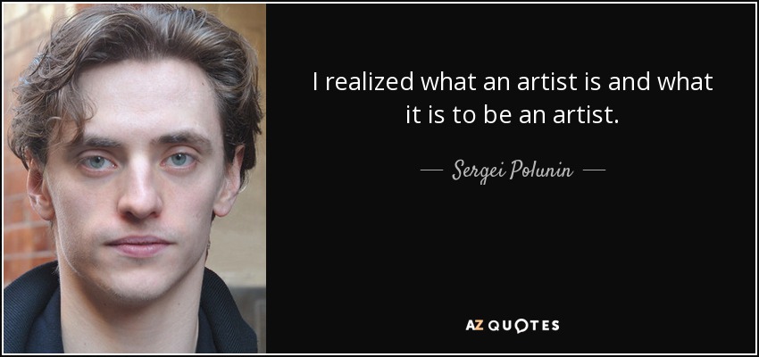 I realized what an artist is and what it is to be an artist. - Sergei Polunin