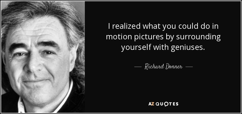I realized what you could do in motion pictures by surrounding yourself with geniuses. - Richard Donner