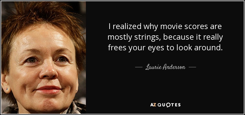 I realized why movie scores are mostly strings, because it really frees your eyes to look around. - Laurie Anderson