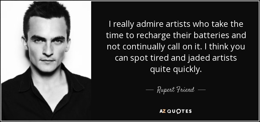 I really admire artists who take the time to recharge their batteries and not continually call on it. I think you can spot tired and jaded artists quite quickly. - Rupert Friend