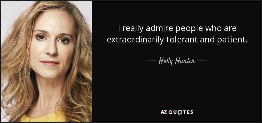 I really admire people who are extraordinarily tolerant and patient. - Holly Hunter