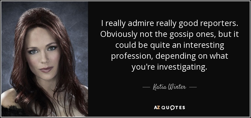 I really admire really good reporters. Obviously not the gossip ones, but it could be quite an interesting profession, depending on what you're investigating. - Katia Winter
