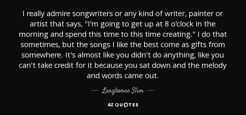 I really admire songwriters or any kind of writer, painter or artist that says, 