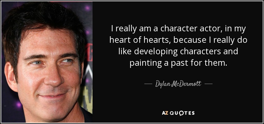 I really am a character actor, in my heart of hearts, because I really do like developing characters and painting a past for them. - Dylan McDermott