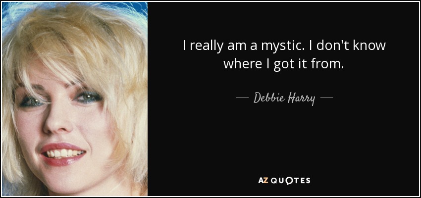 I really am a mystic. I don't know where I got it from. - Debbie Harry