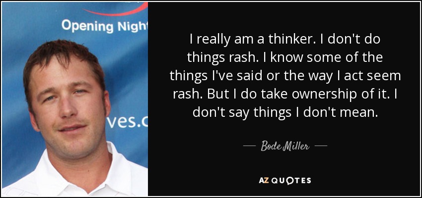 I really am a thinker. I don't do things rash. I know some of the things I've said or the way I act seem rash. But I do take ownership of it. I don't say things I don't mean. - Bode Miller