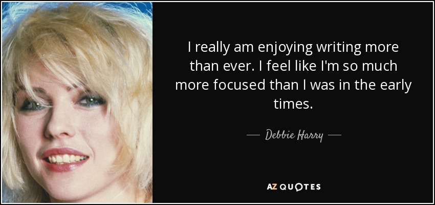 I really am enjoying writing more than ever. I feel like I'm so much more focused than I was in the early times. - Debbie Harry