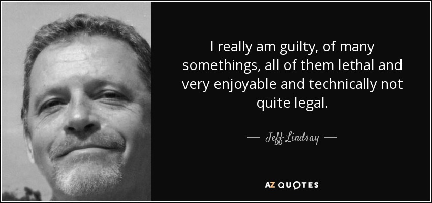 I really am guilty, of many somethings, all of them lethal and very enjoyable and technically not quite legal. - Jeff Lindsay