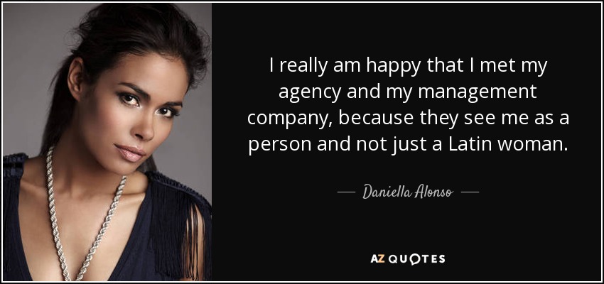I really am happy that I met my agency and my management company, because they see me as a person and not just a Latin woman. - Daniella Alonso