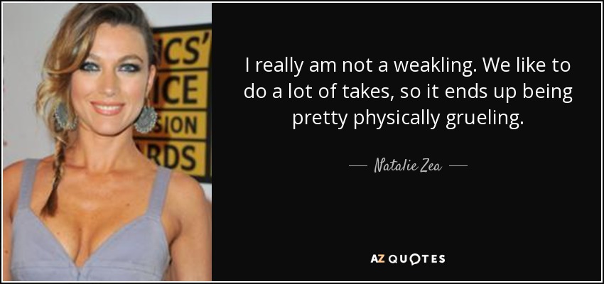 I really am not a weakling. We like to do a lot of takes, so it ends up being pretty physically grueling. - Natalie Zea