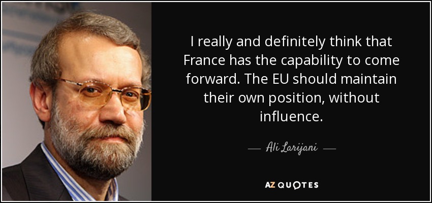 I really and definitely think that France has the capability to come forward. The EU should maintain their own position, without influence. - Ali Larijani