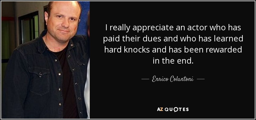 I really appreciate an actor who has paid their dues and who has learned hard knocks and has been rewarded in the end. - Enrico Colantoni