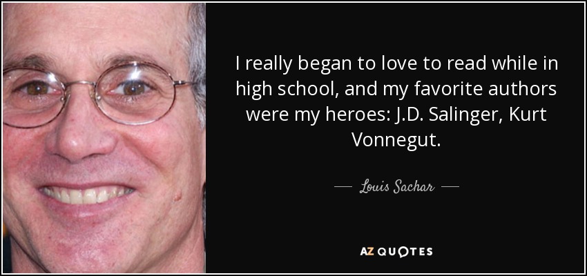 I really began to love to read while in high school, and my favorite authors were my heroes: J.D. Salinger, Kurt Vonnegut. - Louis Sachar
