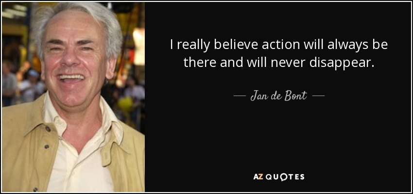 I really believe action will always be there and will never disappear. - Jan de Bont