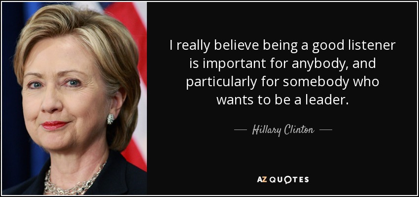I really believe being a good listener is important for anybody, and particularly for somebody who wants to be a leader. - Hillary Clinton