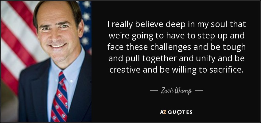 I really believe deep in my soul that we're going to have to step up and face these challenges and be tough and pull together and unify and be creative and be willing to sacrifice. - Zach Wamp