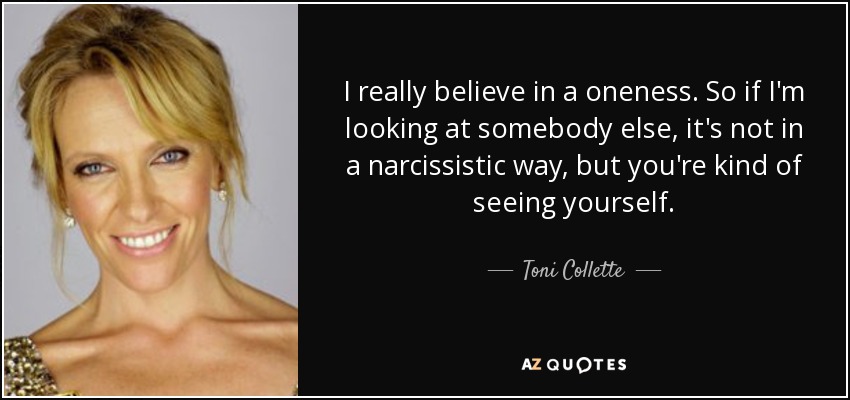I really believe in a oneness. So if I'm looking at somebody else, it's not in a narcissistic way, but you're kind of seeing yourself. - Toni Collette