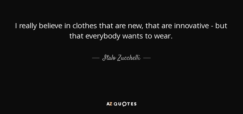 I really believe in clothes that are new, that are innovative - but that everybody wants to wear. - Italo Zucchelli