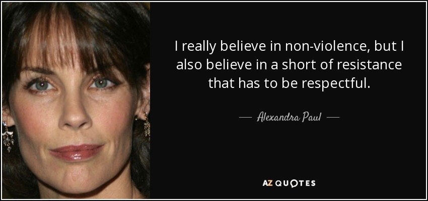 I really believe in non-violence, but I also believe in a short of resistance that has to be respectful. - Alexandra Paul