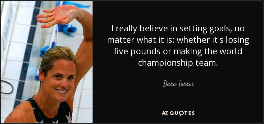 I really believe in setting goals, no matter what it is: whether it's losing five pounds or making the world championship team. - Dara Torres