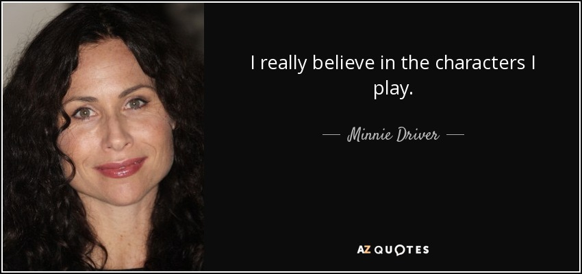 I really believe in the characters I play. - Minnie Driver