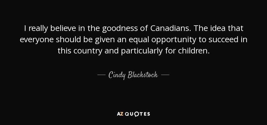 I really believe in the goodness of Canadians. The idea that everyone should be given an equal opportunity to succeed in this country and particularly for children. - Cindy Blackstock
