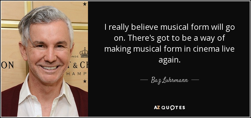 I really believe musical form will go on. There's got to be a way of making musical form in cinema live again. - Baz Luhrmann
