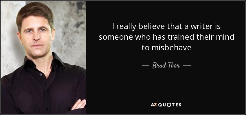 I really believe that a writer is someone who has trained their mind to misbehave - Brad Thor