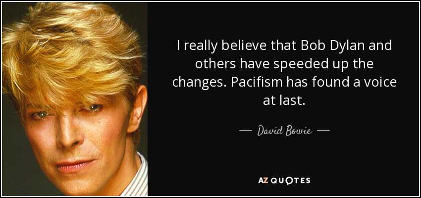 I really believe that Bob Dylan and others have speeded up the changes. Pacifism has found a voice at last. - David Bowie