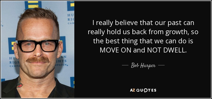 I really believe that our past can really hold us back from growth, so the best thing that we can do is MOVE ON and NOT DWELL. - Bob Harper