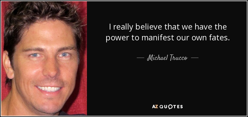 I really believe that we have the power to manifest our own fates. - Michael Trucco