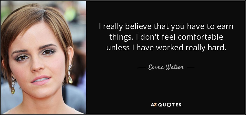 I really believe that you have to earn things. I don't feel comfortable unless I have worked really hard. - Emma Watson