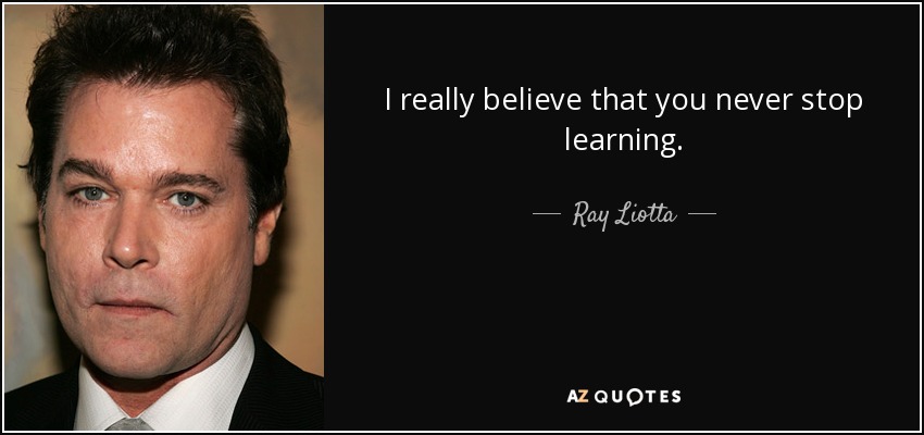 I really believe that you never stop learning. - Ray Liotta