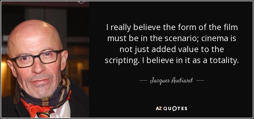 I really believe the form of the film must be in the scenario; cinema is not just added value to the scripting. I believe in it as a totality. - Jacques Audiard