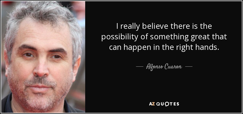 I really believe there is the possibility of something great that can happen in the right hands. - Alfonso Cuaron