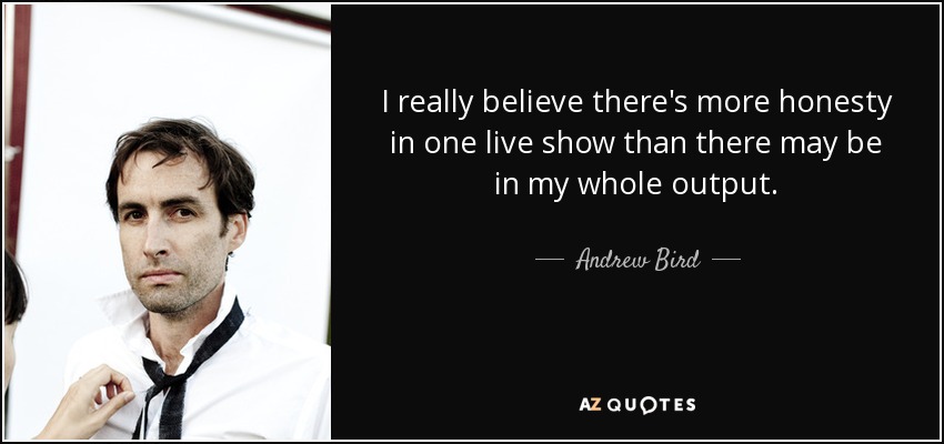 I really believe there's more honesty in one live show than there may be in my whole output. - Andrew Bird